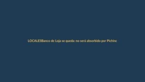 Banco de Loja se queda: no será absorbido por Pichincha, ¿qué significa para los lojanos?