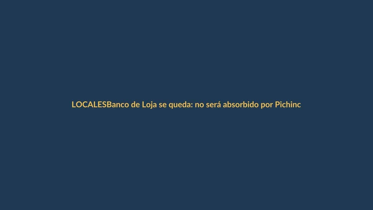 Banco de Loja se queda: no será absorbido por Pichincha, ¿qué significa para los lojanos?