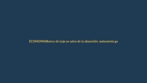 Banco de Loja se salva de la absorción: autonomía garantizada