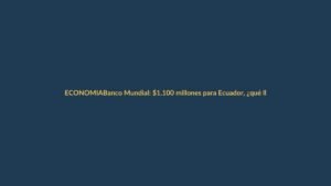 Banco Mundial: $1.100 millones para Ecuador, ¿qué llega a Loja?