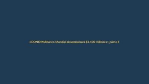 Banco Mundial desembolsará $1.100 millones: ¿cómo llega el dinero a tu bolsillo?