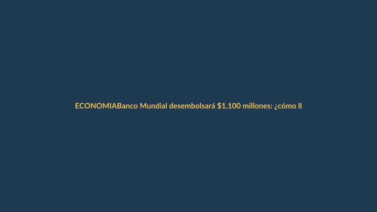 Banco Mundial desembolsará $1.100 millones: ¿cómo llega el dinero a tu bolsillo?