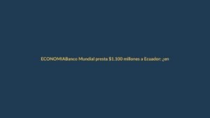 Banco Mundial presta $1.100 millones a Ecuador: ¿en qué se gastarán?