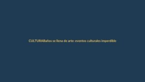 Baños se llena de arte: eventos culturales imperdibles en marzo