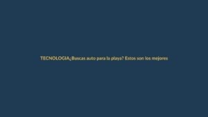 ¿Buscas auto para la playa? Estos son los mejores del mercado
