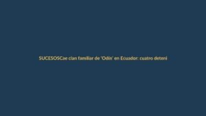 Cae clan familiar de ‘Odín’ en Ecuador: cuatro detenidos por narcotráfico