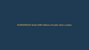 CAF destina $483 millones a Ecuador: obras y empleo para jóvenes