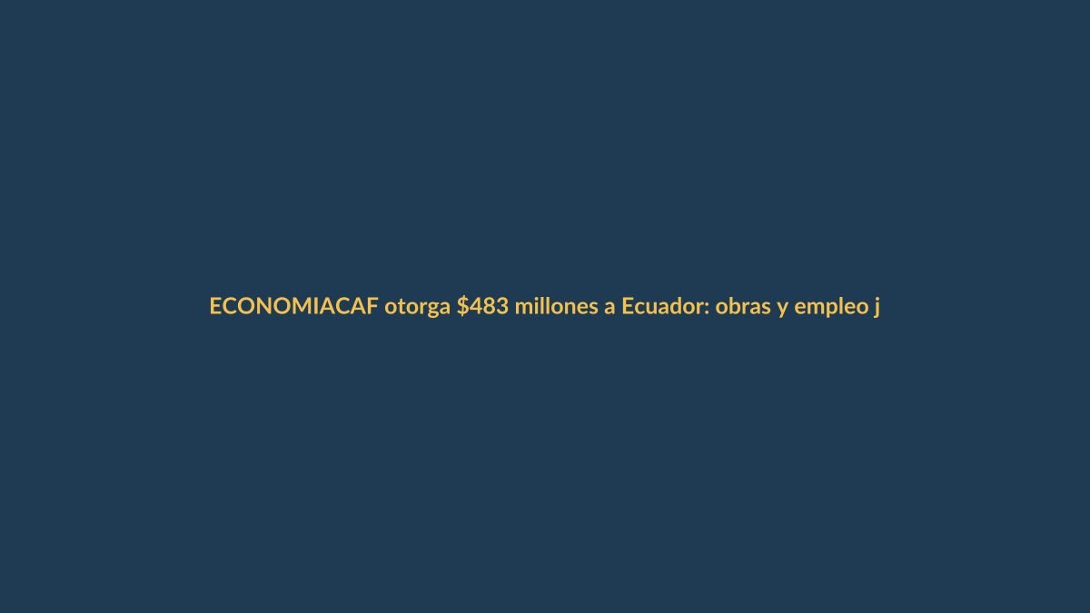 CAF otorga $483 millones a Ecuador: obras y empleo joven en la mira