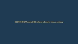 CAF presta $483 millones a Ecuador: obras y empleo para jóvenes