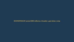 CAF presta $483 millones a Ecuador: ¿qué obras y empleo juvenil vienen?