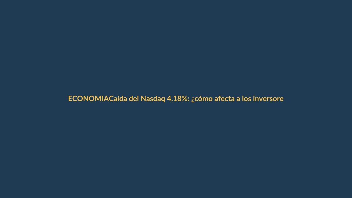 Caída del Nasdaq 4.18%: ¿cómo afecta a los inversores ecuatorianos?