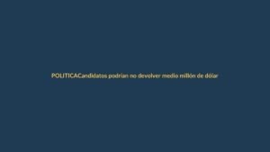 Candidatos podrían no devolver medio millón de dólares: nueva ley electoral se tambalea