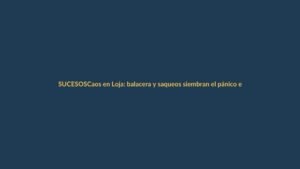 Caos en Loja: balacera y saqueos siembran el pánico en la ciudad