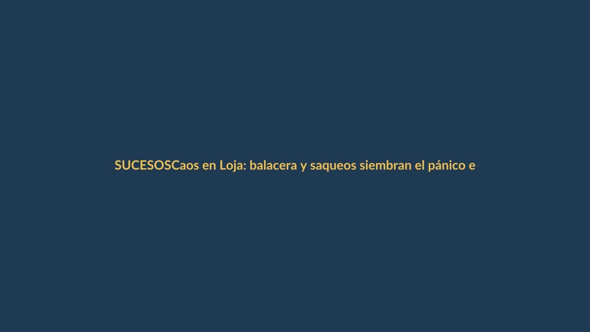 Caos en Loja: balacera y saqueos siembran el pánico en la ciudad