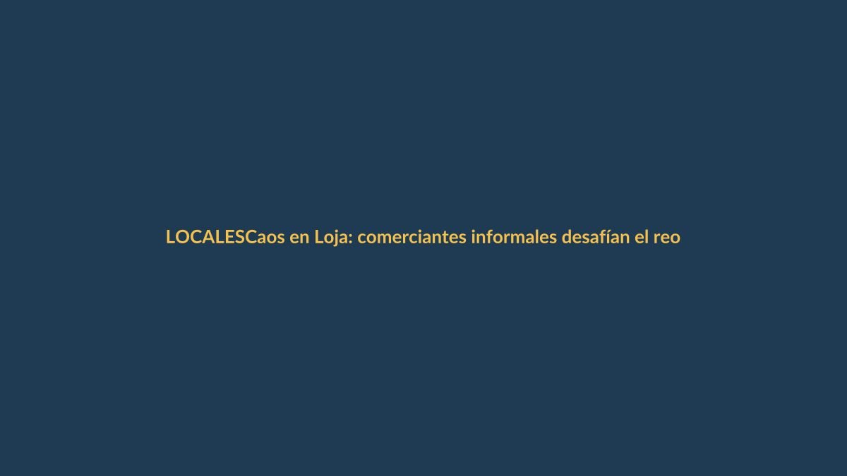 Caos en Loja: comerciantes informales desafían el reordenamiento