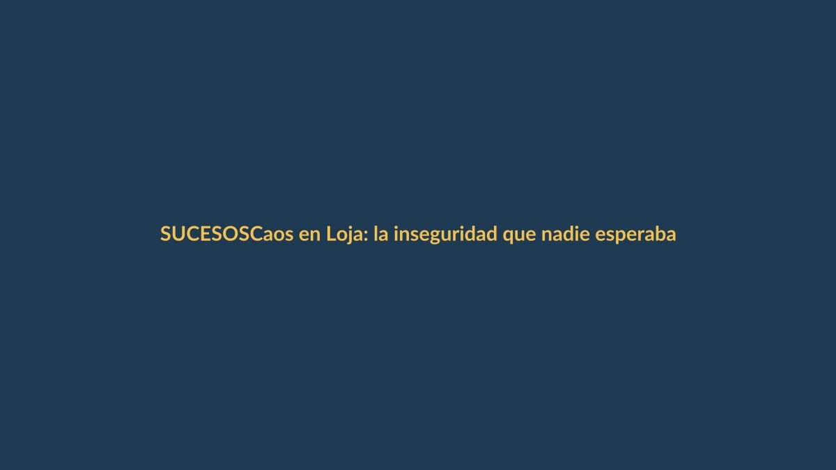 Caos en Loja: la inseguridad que nadie esperaba