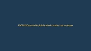 Capacitación global contra incendios: Loja se prepara para prevenir desastres forestales