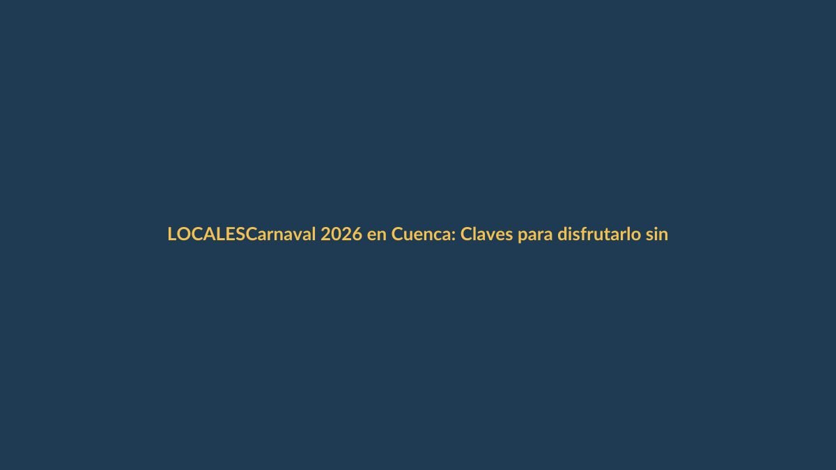 Carnaval 2026 en Cuenca: Claves para disfrutarlo sin contratiempos
