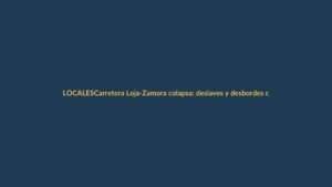 Carretera Loja-Zamora colapsa: deslaves y desbordes cortan la vía