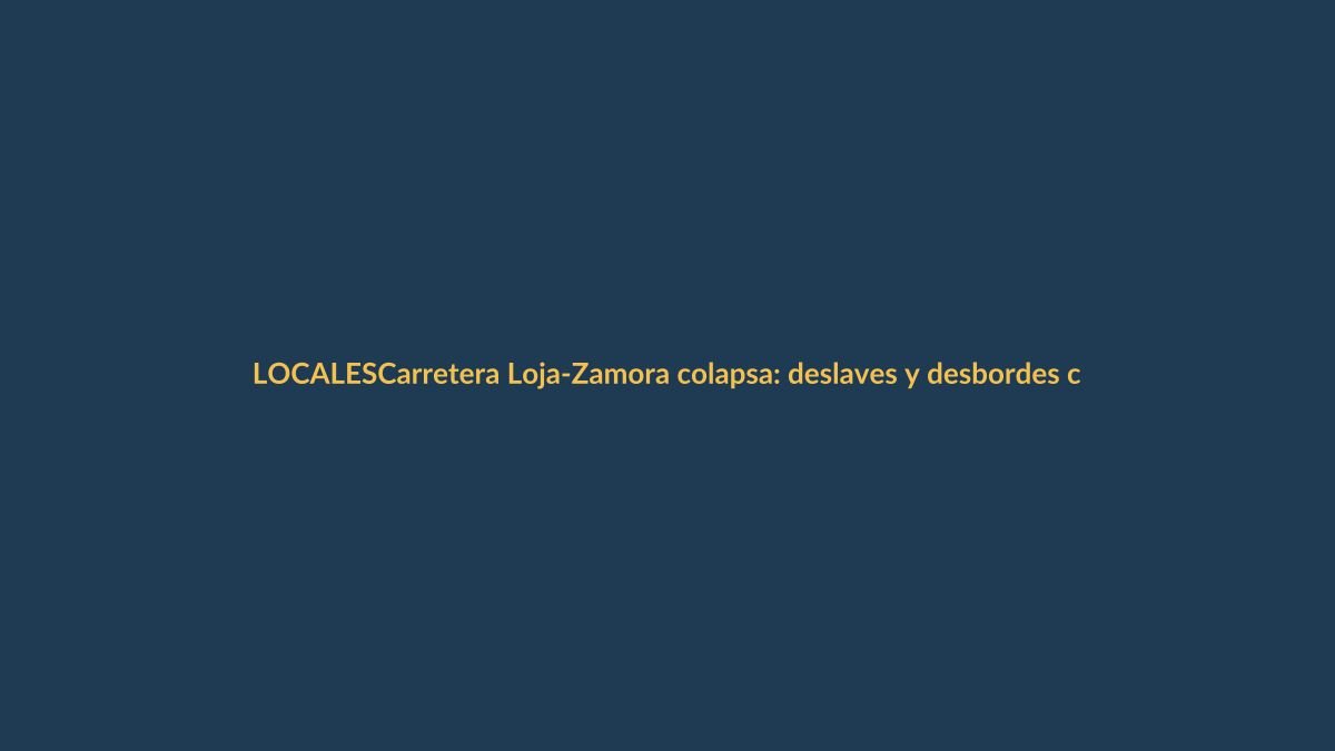 Carretera Loja-Zamora colapsa: deslaves y desbordes cortan la vía