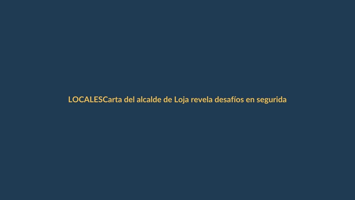 Carta del alcalde de Loja revela desafíos en seguridad y obras
