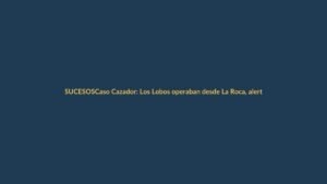 Caso Cazador: Los Lobos operaban desde La Roca, alerta fiscalía