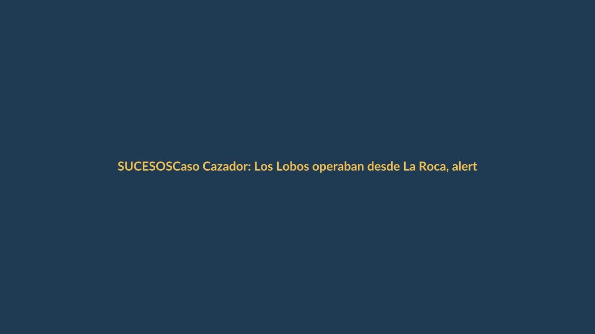 Caso Cazador: Los Lobos operaban desde La Roca, alerta fiscalía