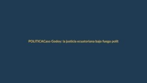 Caso Godoy: la justicia ecuatoriana bajo fuego político