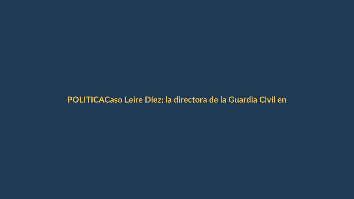 Caso Leire Díez: la directora de la Guardia Civil entre la espada y la pared