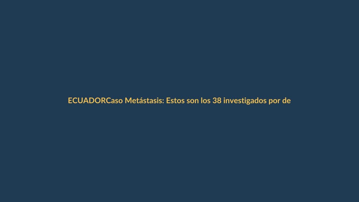 Caso Metástasis: Estos son los 38 investigados por delincuencia organizada