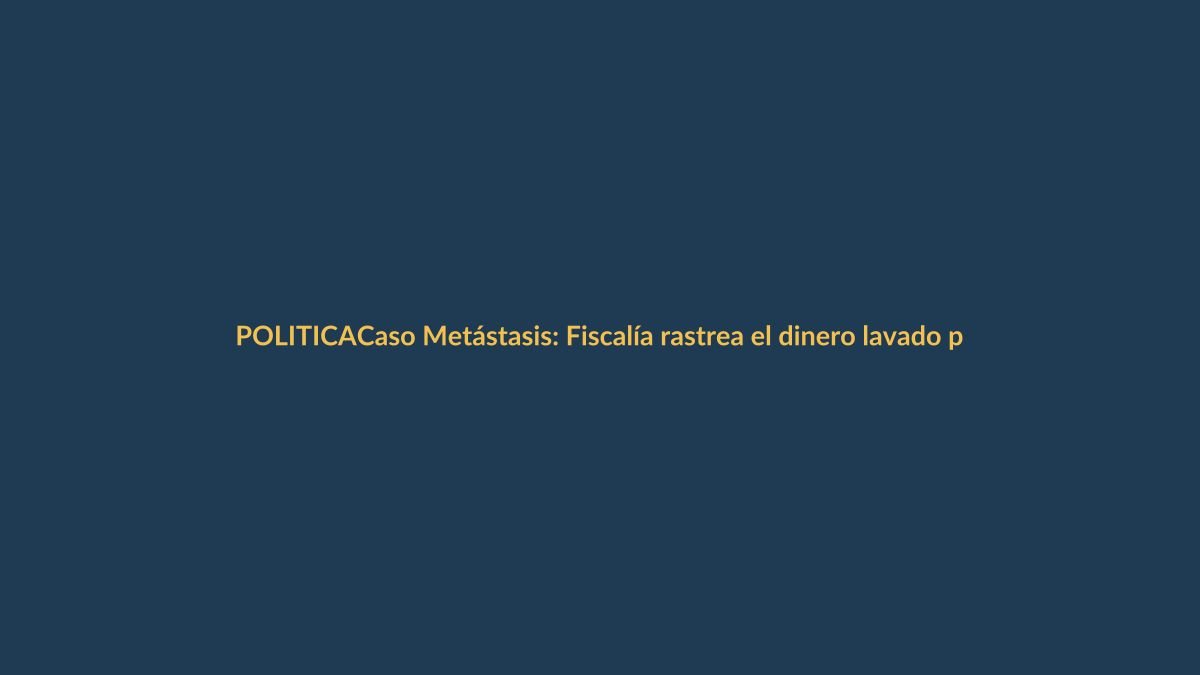 Caso Metástasis: Fiscalía rastrea el dinero lavado para Norero