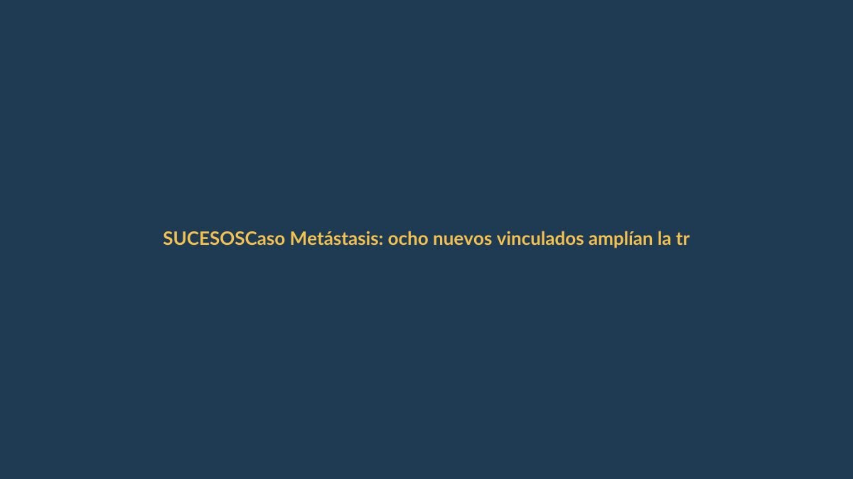 Caso Metástasis: ocho nuevos vinculados amplían la trama de corrupción
