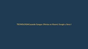 Cazando Gangas: Ofertas en Xiaomi, Google y Sony llegan a Loja la primera semana de junio