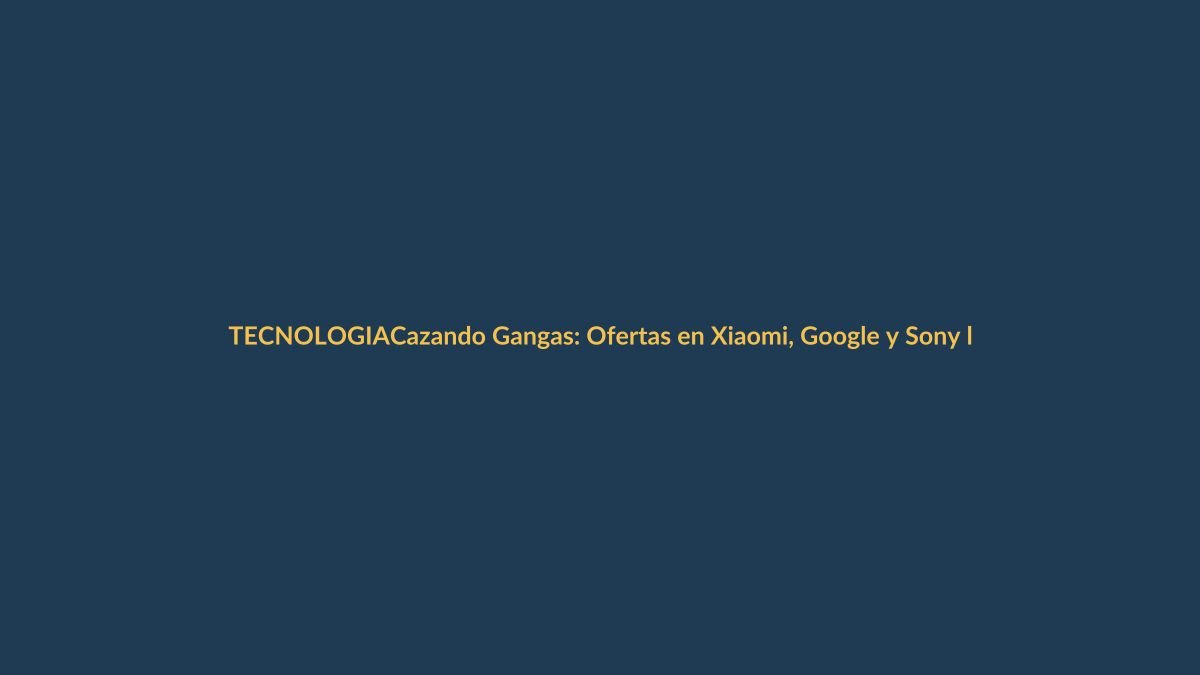 Cazando Gangas: Ofertas en Xiaomi, Google y Sony llegan a Loja la primera semana de junio