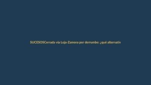 Cerrada vía Loja-Zamora por derrumbe: ¿qué alternativas hay?