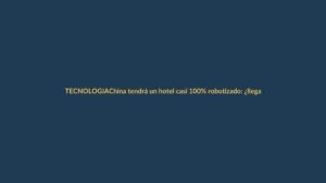 China tendrá un hotel casi 100% robotizado: ¿llegará a Ecuador?