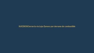 Cierran la vía Loja-Zamora por derrame de combustible: conductores deben tomar desvíos