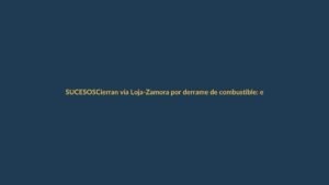 Cierran vía Loja-Zamora por derrame de combustible: evite la ruta y tome precauciones