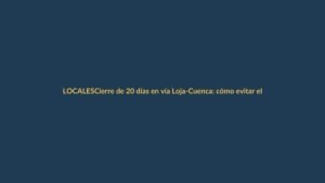 Cierre de 20 días en vía Loja-Cuenca: cómo evitar el caos