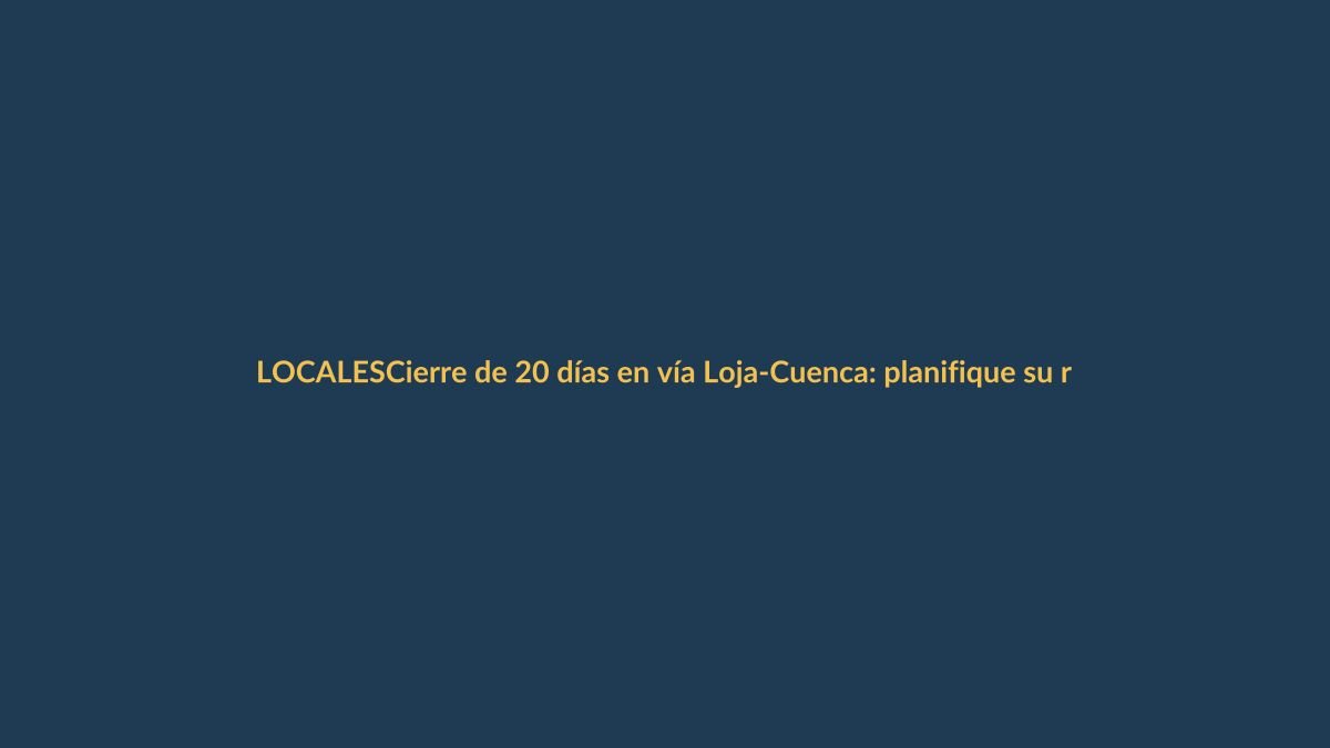 Cierre de 20 días en vía Loja-Cuenca: planifique su ruta alterna