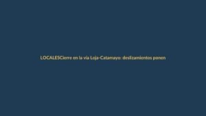 Cierre en la vía Loja-Catamayo: deslizamientos ponen en riesgo la conectividad