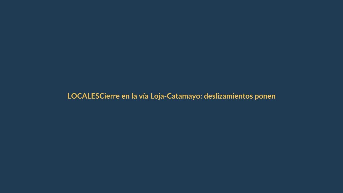 Cierre en la vía Loja-Catamayo: deslizamientos ponen en riesgo la conectividad
