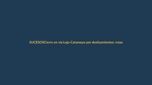 Cierre en vía Loja-Catamayo por deslizamientos: rutas alternas y recomendaciones