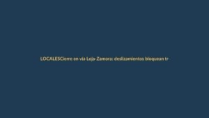 Cierre en vía Loja-Zamora: deslizamientos bloquean tramo crítico