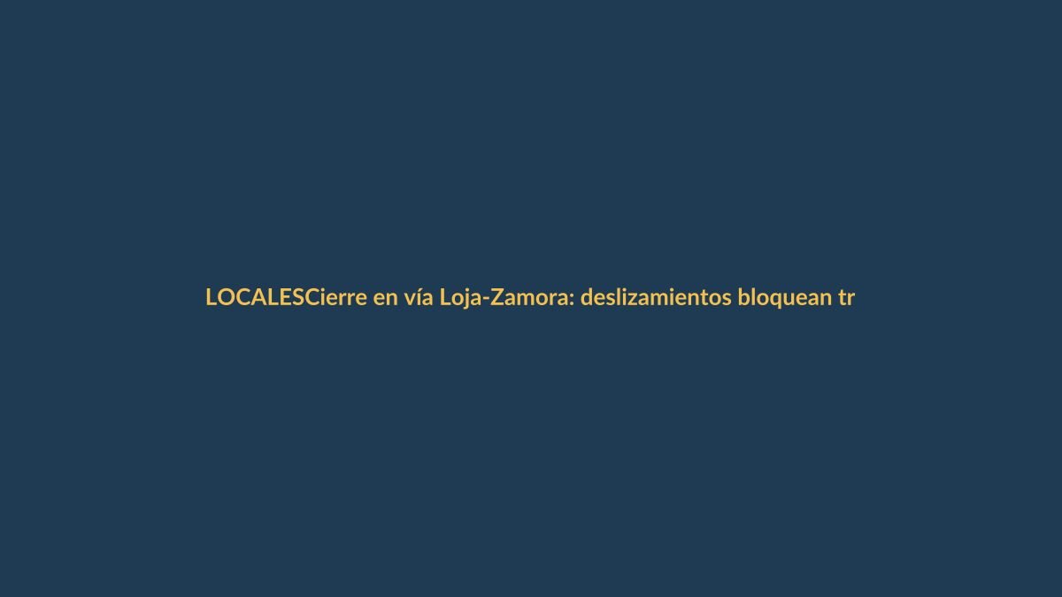 Cierre en vía Loja-Zamora: deslizamientos bloquean tramo crítico