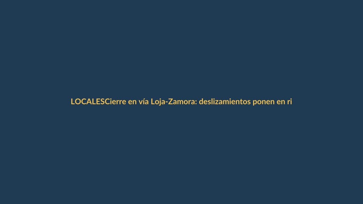 Cierre en vía Loja-Zamora: deslizamientos ponen en riesgo a conductores