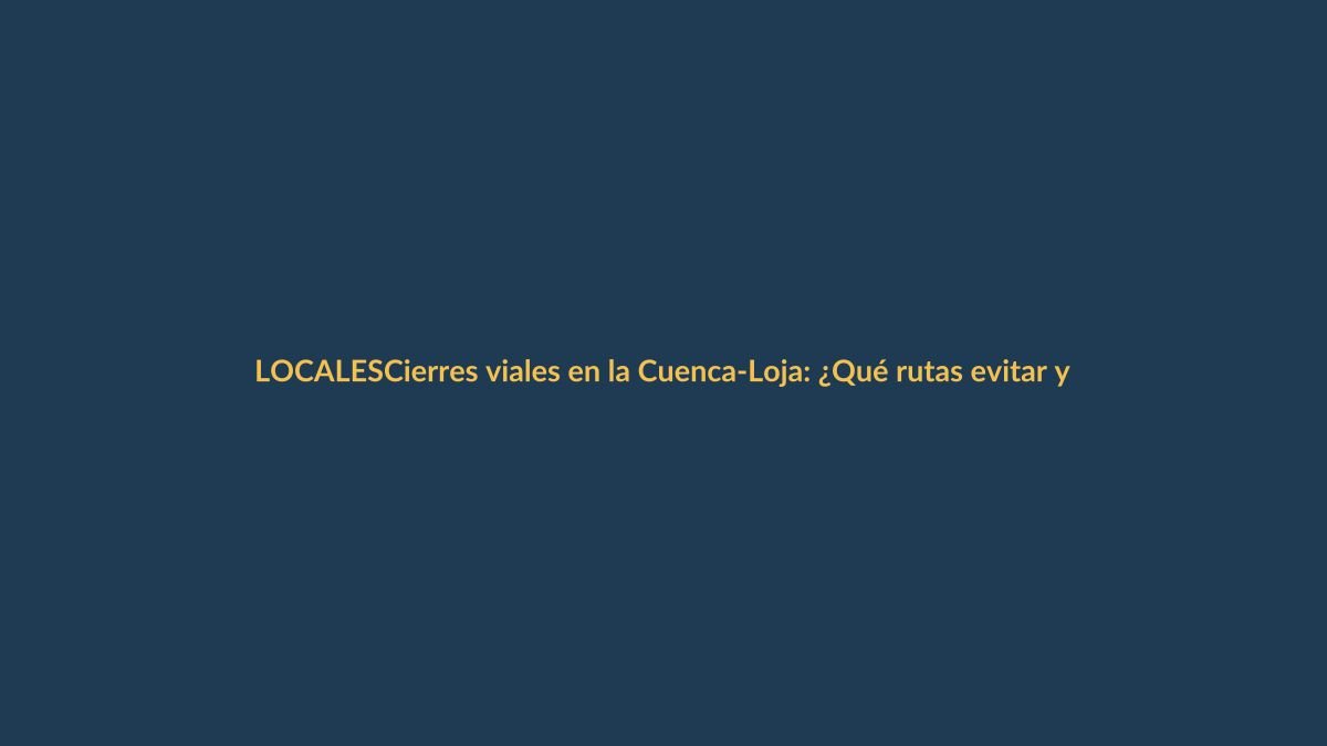 Cierres viales en la Cuenca-Loja: ¿Qué rutas evitar y por cuánto tiempo?