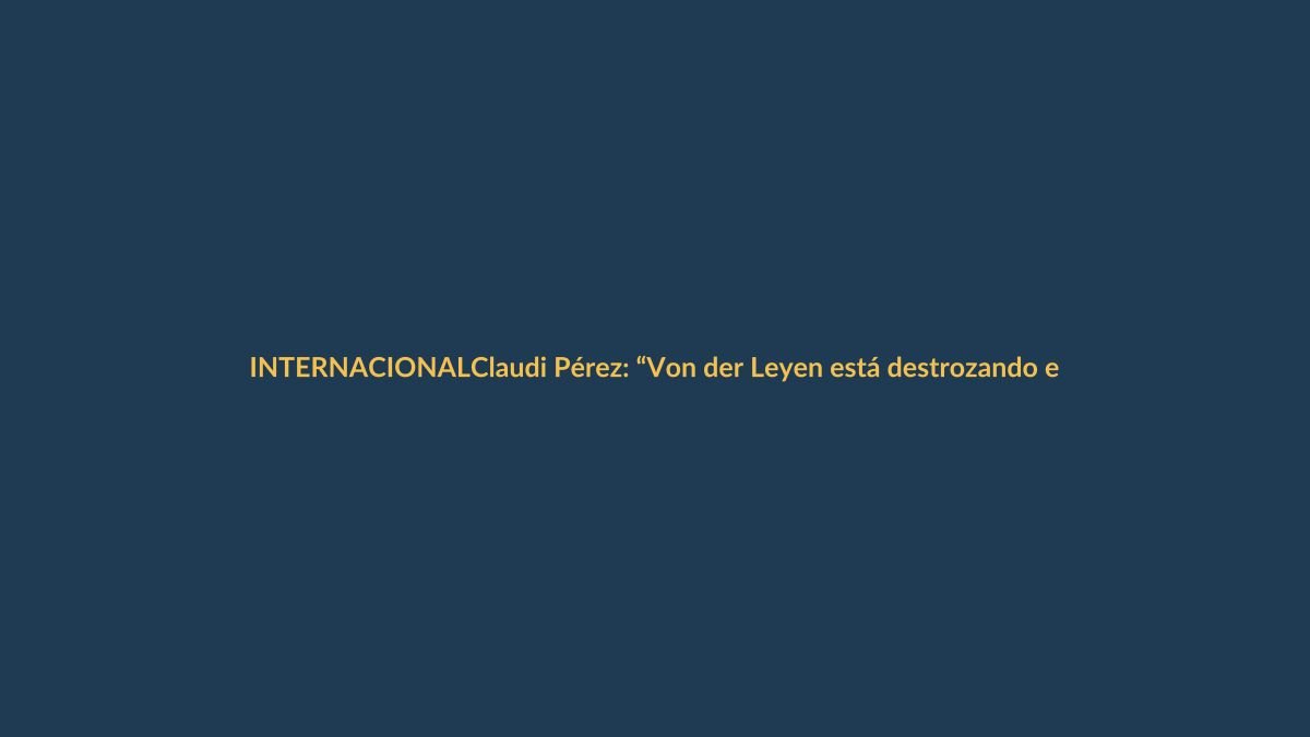 Claudi Pérez: “Von der Leyen está destrozando el liderazgo europeo”