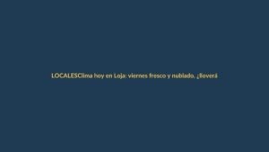 Clima hoy en Loja: viernes fresco y nublado, ¿lloverá?