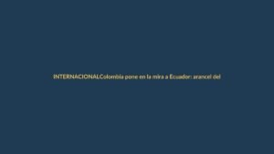 Colombia pone en la mira a Ecuador: arancel del 50% en análisis